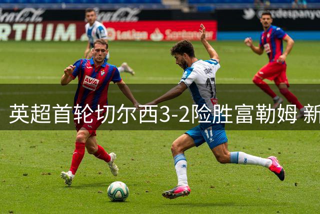 英超首轮切尔西3-2险胜富勒姆 新援闪耀破纪录之战
